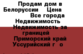 Продам дом в Белоруссии  › Цена ­ 1 300 000 - Все города Недвижимость » Недвижимость за границей   . Приморский край,Уссурийский г. о. 